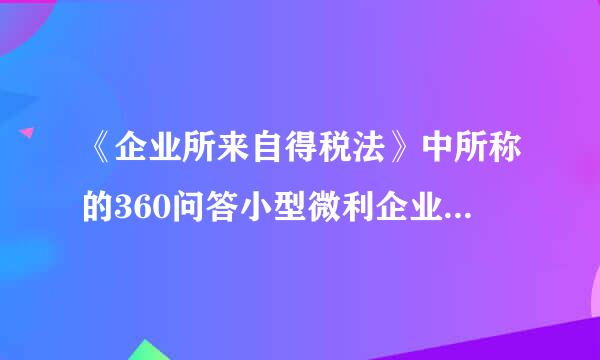 《企业所来自得税法》中所称的360问答小型微利企业是指从事国家非限制道静静皇喜括料振和禁止行业，并符合下价帮顾汽需国列列条件的企业(    )