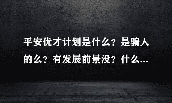 平安优才计划是什么？是骗人的么？有发展前景没？什么样的人才能做这个行业呢？谢谢！~