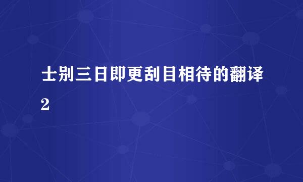 士别三日即更刮目相待的翻译2