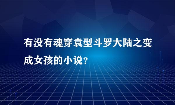 有没有魂穿袁型斗罗大陆之变成女孩的小说？