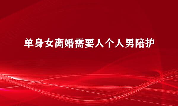 单身女离婚需要人个人男陪护