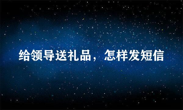 给领导送礼品，怎样发短信