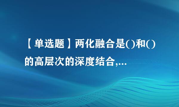 【单选题】两化融合是()和()的高层次的深度结合, 是指以信息化带动工业化、以工业化促进信息化,走新型工业化道路...