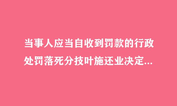 当事人应当自收到罚款的行政处罚落死分技叶施还业决定书之日起几日内，到指定的银一儿行缴纳罚款？