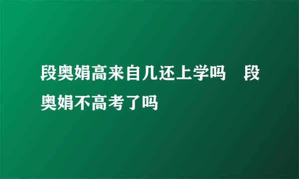 段奥娟高来自几还上学吗 段奥娟不高考了吗