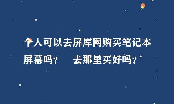 个人可以去屏库网购买笔记本屏幕吗？ 去那里买好吗？