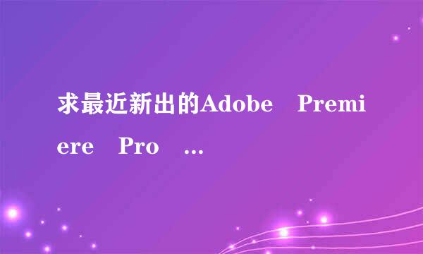 求最近新出的Adobe Premiere Pro CS6 的序列号