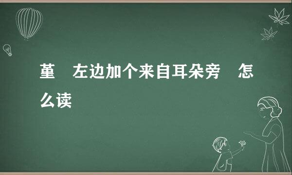 堇 左边加个来自耳朵旁 怎么读