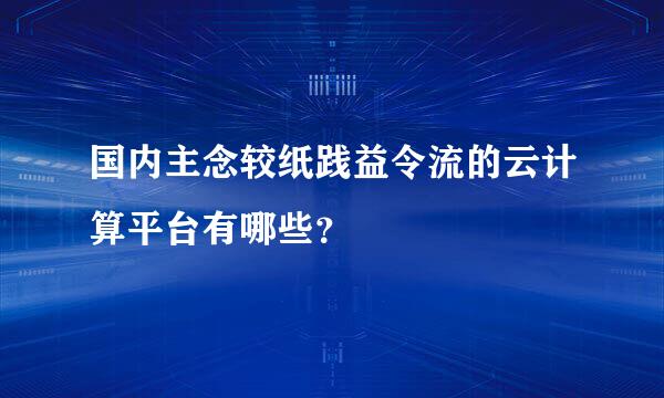 国内主念较纸践益令流的云计算平台有哪些？