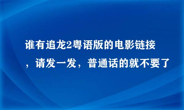 谁有追龙2粤语版的电影链接，请发一发，普通话的就不要了