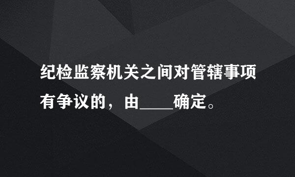 纪检监察机关之间对管辖事项有争议的，由____确定。