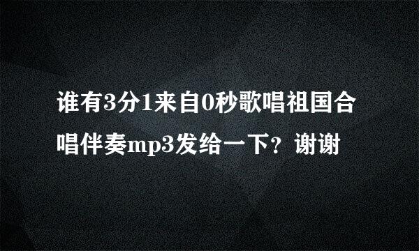 谁有3分1来自0秒歌唱祖国合唱伴奏mp3发给一下？谢谢