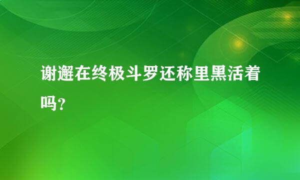 谢邂在终极斗罗还称里黑活着吗？