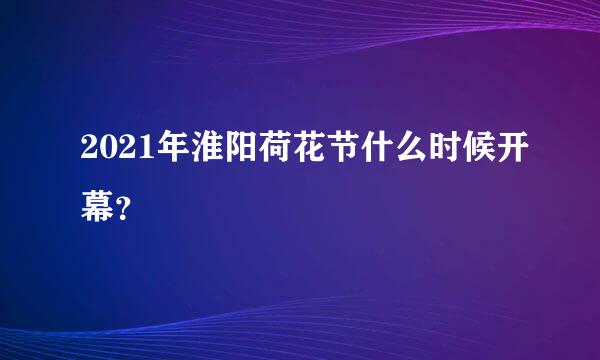 2021年淮阳荷花节什么时候开幕？