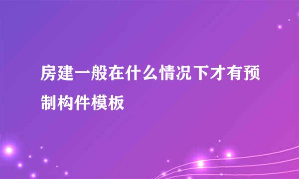 房建一般在什么情况下才有预制构件模板