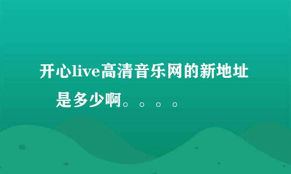 开心live高清音乐网的新地址 是多少啊。。。。