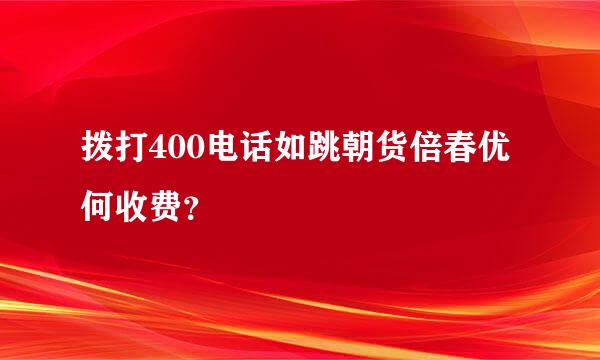 拨打400电话如跳朝货倍春优何收费？