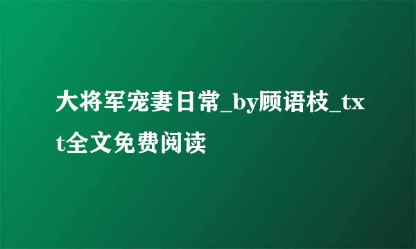 大将军宠妻日常_by顾语枝_txt全文免费阅读