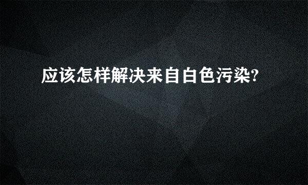 应该怎样解决来自白色污染?