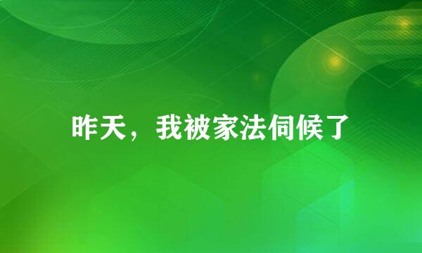 昨天，我被家法伺候了