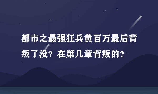 都市之最强狂兵黄百万最后背叛了没？在第几章背叛的？