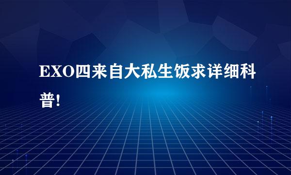 EXO四来自大私生饭求详细科普!