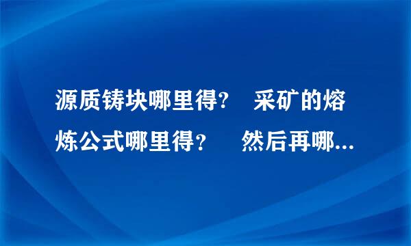 源质铸块哪里得? 采矿的熔炼公式哪里得？ 然后再哪里去熔炼成橙色的矿石？