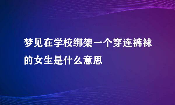 梦见在学校绑架一个穿连裤袜的女生是什么意思