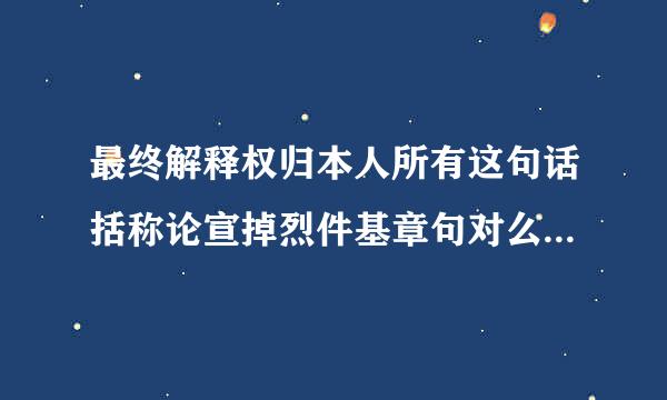 最终解释权归本人所有这句话括称论宣掉烈件基章句对么，为什么？