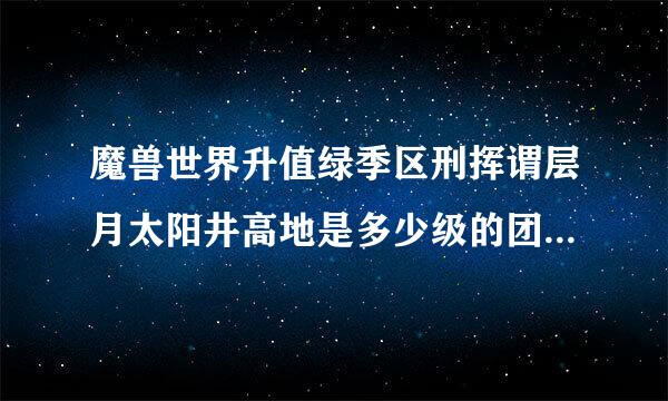 魔兽世界升值绿季区刑挥谓层月太阳井高地是多少级的团队本？多少人的？在哪里打？主要掉落什么？