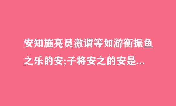 安知施亮员激谓等如游衡振鱼之乐的安;子将安之的安是来自什么意思。固国不已山溪之险；子固非鱼也的固是什么意思；