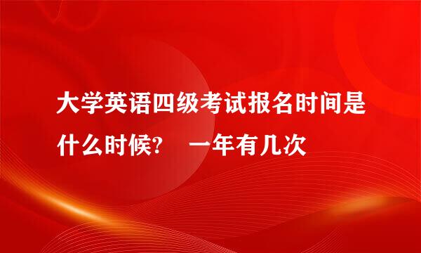 大学英语四级考试报名时间是什么时候? 一年有几次