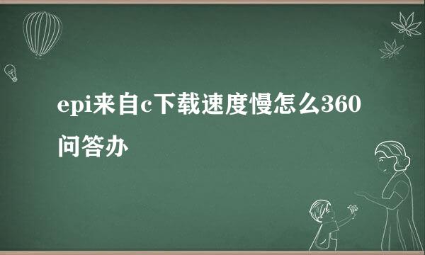 epi来自c下载速度慢怎么360问答办