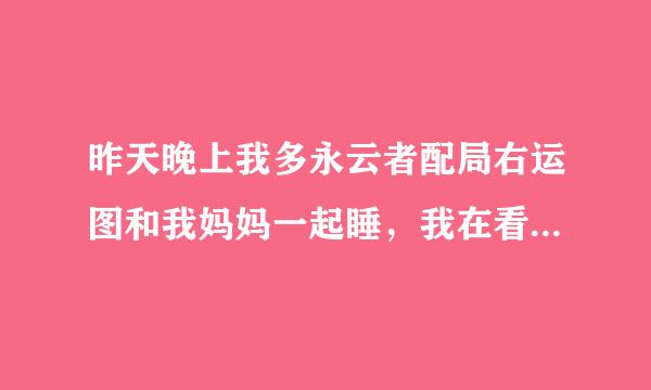 昨天晚上我多永云者配局右运图和我妈妈一起睡，我在看电视，半夜1点多下雨了，还打雷，过了一会，听到我妈叫我，在门外，那