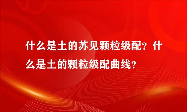 什么是土的苏见颗粒级配？什么是土的颗粒级配曲线？