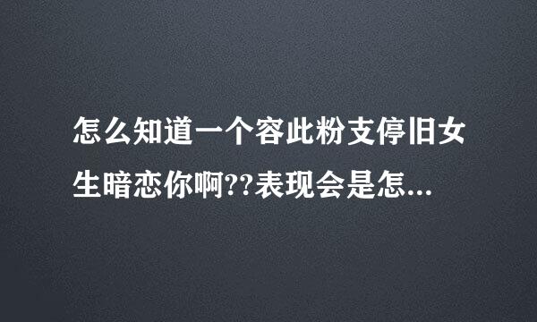 怎么知道一个容此粉支停旧女生暗恋你啊??表现会是怎么样啊??