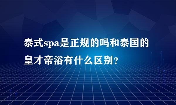 泰式spa是正规的吗和泰国的皇才帝浴有什么区别？