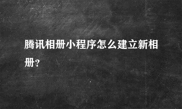 腾讯相册小程序怎么建立新相册？