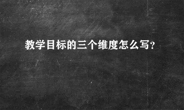 教学目标的三个维度怎么写？