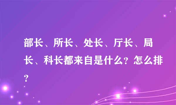 部长、所长、处长、厅长、局长、科长都来自是什么？怎么排？