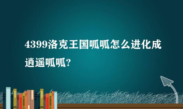 4399洛克王国呱呱怎么进化成逍遥呱呱?