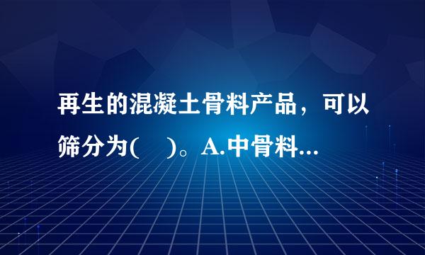 再生的混凝土骨料产品，可以筛分为( )。A.中骨料B.粗骨料C.大骨料D.细骨料