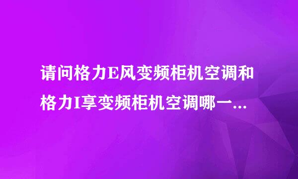 请问格力E风变频柜机空调和格力I享变频柜机空调哪一个更好？