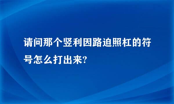 请问那个竖利因路迫照杠的符号怎么打出来?