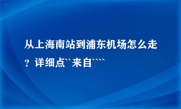 从上海南站到浦东机场怎么走？详细点``来自````