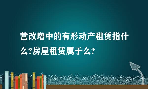 营改增中的有形动产租赁指什么?房屋租赁属于么?