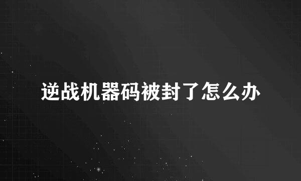 逆战机器码被封了怎么办