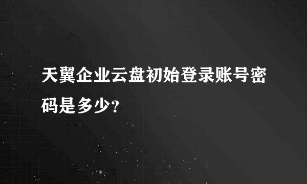 天翼企业云盘初始登录账号密码是多少？