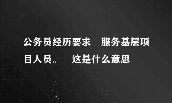 公务员经历要求 服务基层项目人员。 这是什么意思