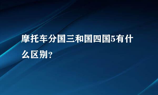 摩托车分国三和国四国5有什么区别？